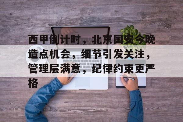 英雄联盟赔率-包含西甲倒计时，北京国安今晚造点机会，细节引发关注，管理层满意，纪律约束更严格的词条